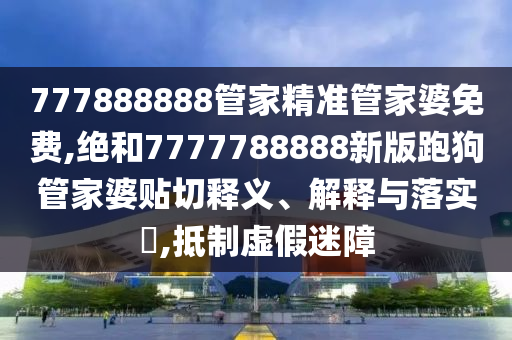777888888管家精准管家婆免费,绝和7777788888新版跑狗管家婆贴切释义、解释与落实​,抵制虚假迷障