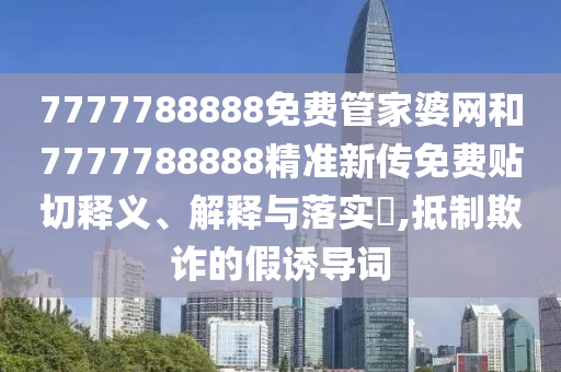 7777788888免费管家婆网和7777788888精准新传免费贴切释义、解释与落实​,抵制欺诈的假诱导词