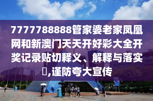 7777788888管家婆老家凤凰网和新澳门天天开好彩大全开奖记录贴切释义、解释与落实​,谨防夸大宣传