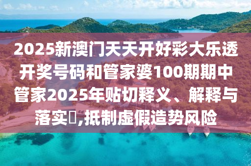 2025新澳门天天开好彩大乐透开奖号码和管家婆100期期中管家2025年贴切释义、解释与落实​,抵制虚假造势风险