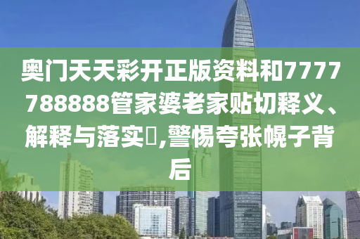 奥门天天彩开正版资料和7777788888管家婆老家贴切释义、解释与落实​,警惕夸张幌子背后