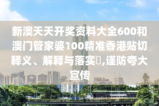 新澳天天开奖资料大全600和澳门管家婆100精准香港贴切释义、解释与落实​,谨防夸大宣传