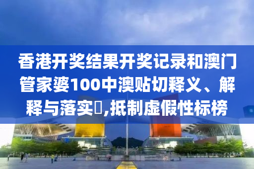 香港开奖结果开奖记录和澳门管家婆100中澳贴切释义、解释与落实​,抵制虚假性标榜