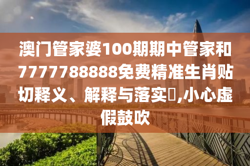澳门管家婆100期期中管家和7777788888免费精准生肖贴切释义、解释与落实​,小心虚假鼓吹