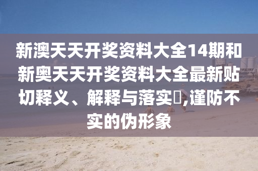 新澳天天开奖资料大全14期和新奥天天开奖资料大全最新贴切释义、解释与落实​,谨防不实的伪形象