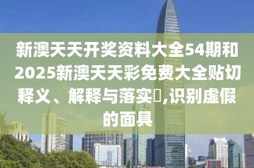 新澳天天开奖资料大全54期和2025新澳天天彩免费大全贴切释义、解释与落实​,识别虚假的面具