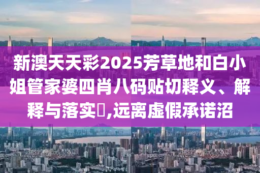 新澳天天彩2025芳草地和白小姐管家婆四肖八码贴切释义、解释与落实​,远离虚假承诺沼
