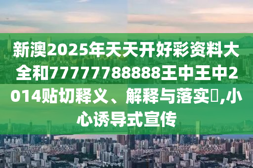 新澳2025年天天开好彩资料大全和77777788888王中王中2014贴切释义、解释与落实​,小心诱导式宣传