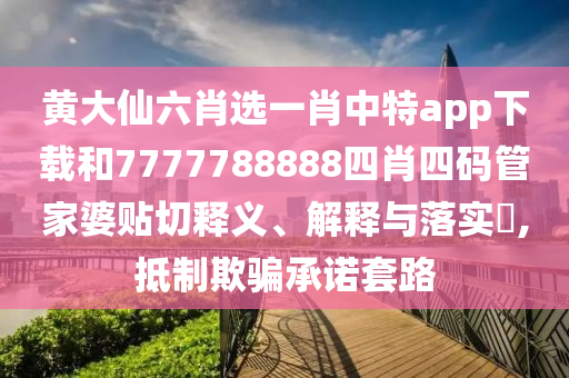 黄大仙六肖选一肖中特app下载和7777788888四肖四码管家婆贴切释义、解释与落实​,抵制欺骗承诺套路