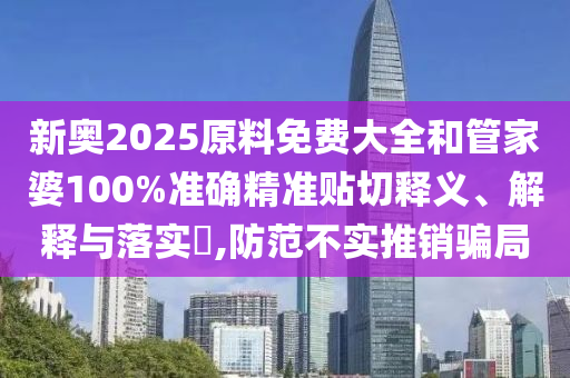 新奥2025原料免费大全和管家婆100%准确精准贴切释义、解释与落实​,防范不实推销骗局