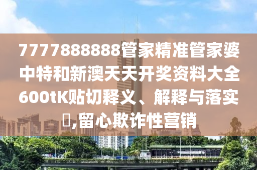 7777888888管家精准管家婆中特和新澳天天开奖资料大全600tK贴切释义、解释与落实​,留心欺诈性营销