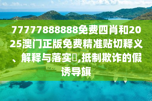 77777888888免费四肖和2025澳门正版免费精准贴切释义、解释与落实​,抵制欺诈的假诱导旗