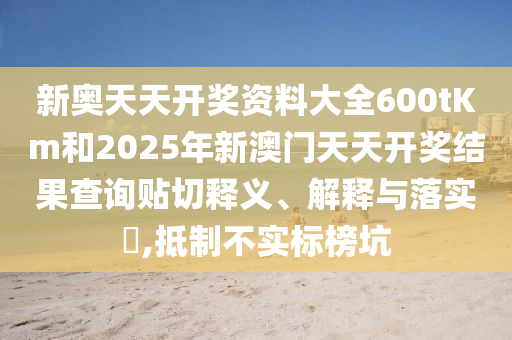 新奥天天开奖资料大全600tKm和2025年新澳门天天开奖结果查询贴切释义、解释与落实​,抵制不实标榜坑