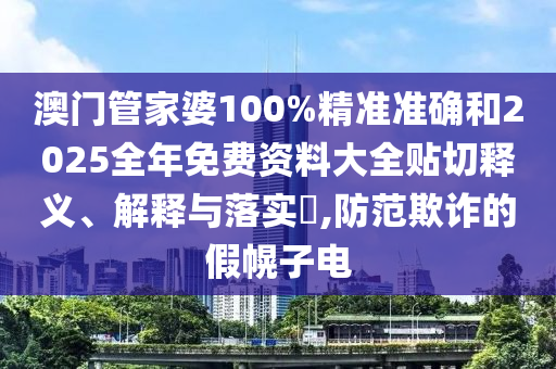 澳门管家婆100%精准准确和2025全年免费资料大全贴切释义、解释与落实​,防范欺诈的假幌子电
