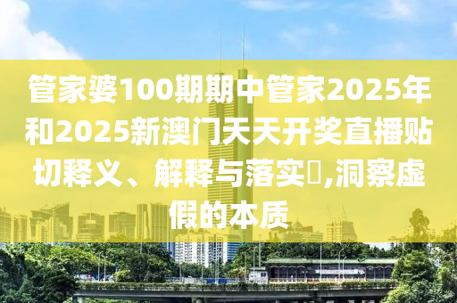 管家婆100期期中管家2025年和2025新澳门天天开奖直播贴切释义、解释与落实​,洞察虚假的本质