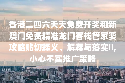 香港二四六天天免费开奖和新澳门免费精准龙门客栈管家婆攻略贴切释义、解释与落实​,小心不实推广策略