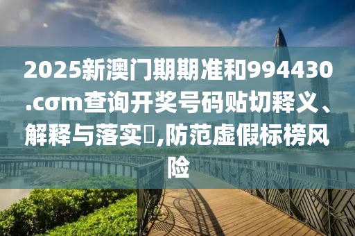 2025新澳门期期准和994430.cσm查询开奖号码贴切释义、解释与落实​,防范虚假标榜风险