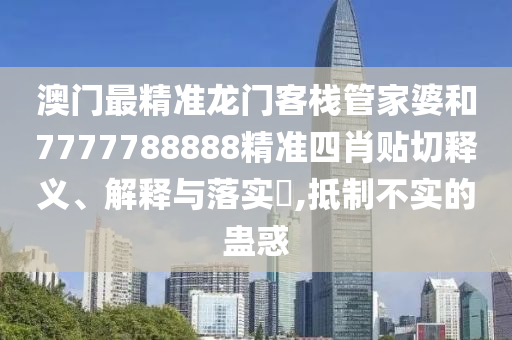 澳门最精准龙门客栈管家婆和7777788888精准四肖贴切释义、解释与落实​,抵制不实的蛊惑