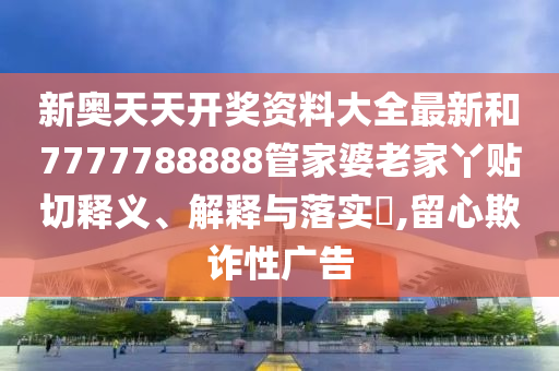 新奥天天开奖资料大全最新和7777788888管家婆老家丫贴切释义、解释与落实​,留心欺诈性广告