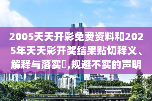 2005天天开彩免费资料和2025年天天彩开奖结果贴切释义、解释与落实​,规避不实的声明