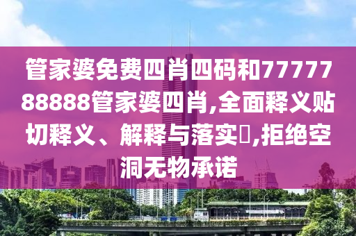 管家婆免费四肖四码和7777788888管家婆四肖,全面释义贴切释义、解释与落实​,拒绝空洞无物承诺