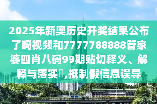 2025年新奥历史开奖结果公布了吗视频和7777788888管家婆四肖八码99期贴切释义、解释与落实​,抵制假信息误导