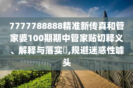 7777788888精准新传真和管家婆100期期中管家贴切释义、解释与落实​,规避迷惑性噱头