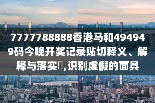 7777788888香港马和494949码今晚开奖记录贴切释义、解释与落实​,识别虚假的面具