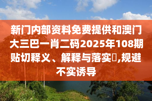 新门内部资料免费提供和澳门大三巴一肖二码2025年108期贴切释义、解释与落实​,规避不实诱导