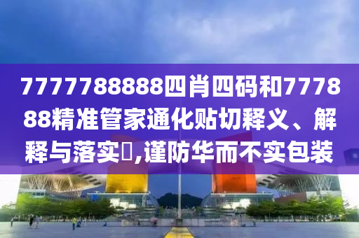 7777788888四肖四码和777888精准管家通化贴切释义、解释与落实​,谨防华而不实包装