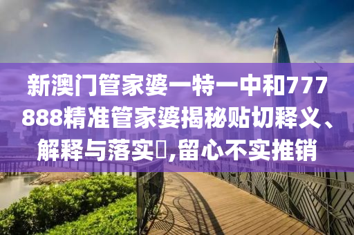 新澳门管家婆一特一中和777888精准管家婆揭秘贴切释义、解释与落实​,留心不实推销