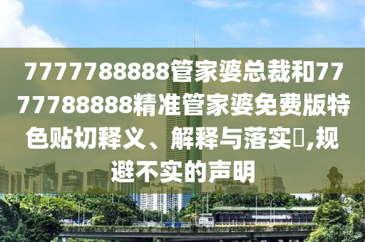 7777788888管家婆总裁和7777788888精准管家婆免费版特色贴切释义、解释与落实​,规避不实的声明