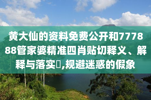 黄大仙的资料免费公开和777888管家婆精准四肖贴切释义、解释与落实​,规避迷惑的假象