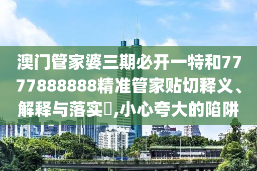 澳门管家婆三期必开一特和7777888888精准管家贴切释义、解释与落实​,小心夸大的陷阱