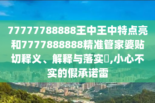 77777788888王中王中特点亮和7777888888精准管家婆贴切释义、解释与落实​,小心不实的假承诺雷