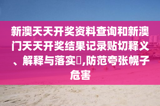 新澳天天开奖资料查询和新澳门天天开奖结果记录贴切释义、解释与落实​,防范夸张幌子危害