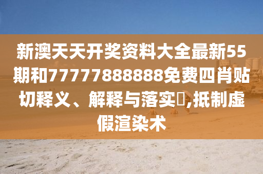 新澳天天开奖资料大全最新55期和77777888888免费四肖贴切释义、解释与落实​,抵制虚假渲染术