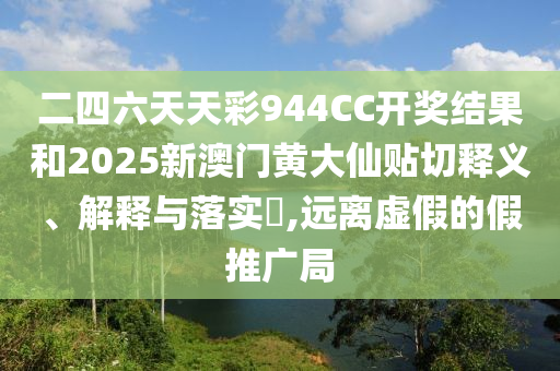 二四六天天彩944CC开奖结果和2025新澳门黄大仙贴切释义、解释与落实​,远离虚假的假推广局