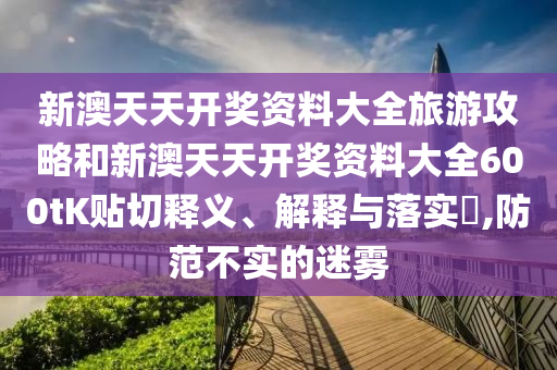 新澳天天开奖资料大全旅游攻略和新澳天天开奖资料大全600tK贴切释义、解释与落实​,防范不实的迷雾