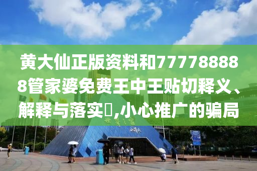 黄大仙正版资料和777788888管家婆免费王中王贴切释义、解释与落实​,小心推广的骗局