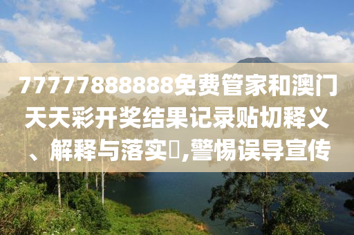 77777888888免费管家和澳门天天彩开奖结果记录贴切释义、解释与落实​,警惕误导宣传