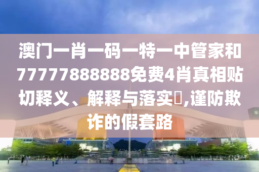 澳门一肖一码一特一中管家和77777888888免费4肖真相贴切释义、解释与落实​,谨防欺诈的假套路
