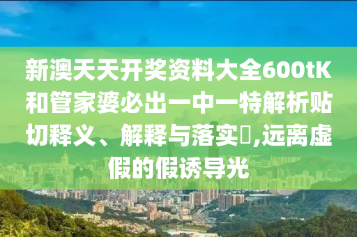 新澳天天开奖资料大全600tK和管家婆必出一中一特解析贴切释义、解释与落实​,远离虚假的假诱导光