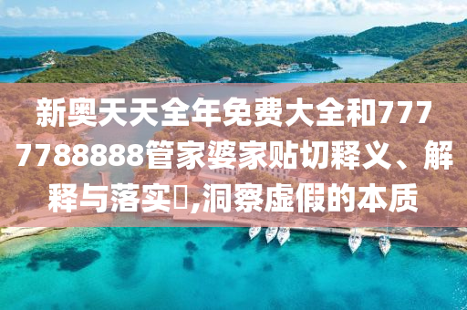 新奥天天全年免费大全和7777788888管家婆家贴切释义、解释与落实​,洞察虚假的本质