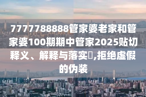 7777788888管家婆老家和管家婆100期期中管家2025贴切释义、解释与落实​,拒绝虚假的伪装