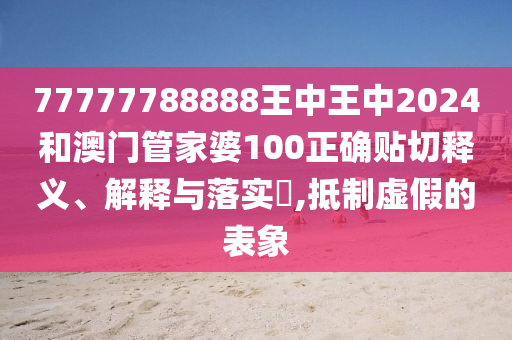 77777788888王中王中2024和澳门管家婆100正确贴切释义、解释与落实​,抵制虚假的表象