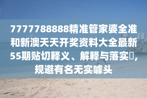 7777788888精准管家婆全准和新澳天天开奖资料大全最新55期贴切释义、解释与落实​,规避有名无实噱头