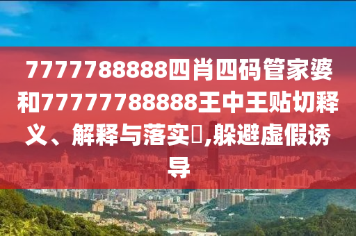7777788888四肖四码管家婆和77777788888王中王贴切释义、解释与落实​,躲避虚假诱导