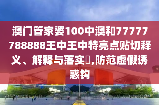 澳门管家婆100中澳和77777788888王中王中特亮点贴切释义、解释与落实​,防范虚假诱惑钩