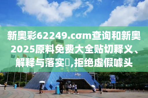 新奥彩62249.cσm查询和新奥2025原料免费大全贴切释义、解释与落实​,拒绝虚假噱头